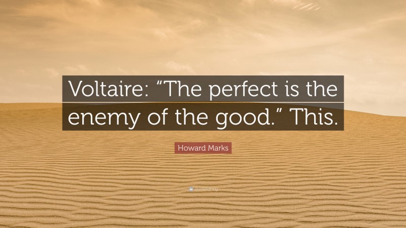Howard Marks Quote: “Voltaire: “The perfect is the enemy of the good.” This.”