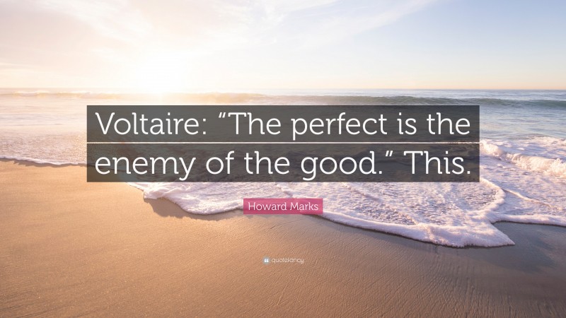 Howard Marks Quote: “Voltaire: “The perfect is the enemy of the good.” This.”
