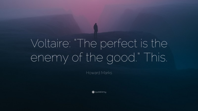 Howard Marks Quote: “Voltaire: “The perfect is the enemy of the good.” This.”