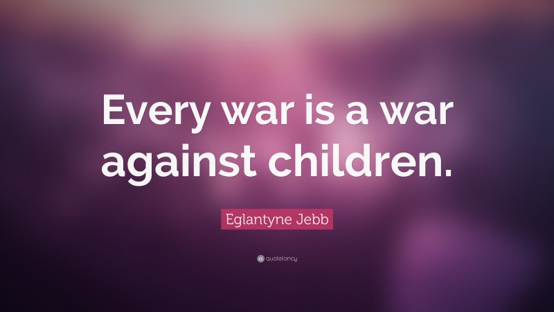 Eglantyne Jebb Quote: “Every war is a war against children.”