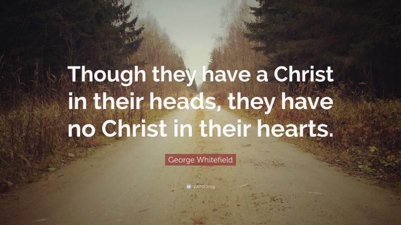 George Whitefield Quote: “Though they have a Christ in their heads, they have no Christ in their hearts.”