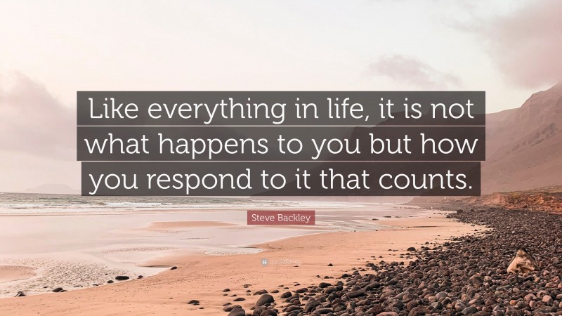 Steve Backley Quote: “Like everything in life, it is not what happens to you but how you respond to it that counts.”