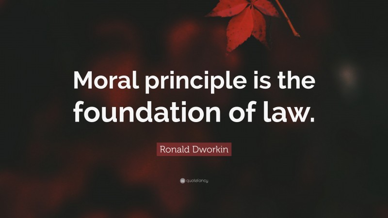 Ronald Dworkin Quote: “Moral principle is the foundation of law.”