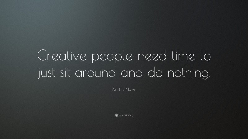 Austin Kleon Quote: “Creative people need time to just sit around and do nothing.”