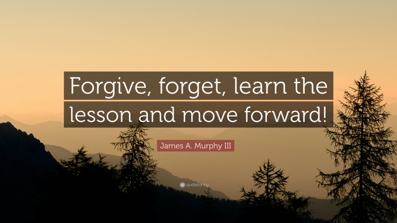James A. Murphy III Quote: “Forgive, forget, learn the lesson and move forward!”