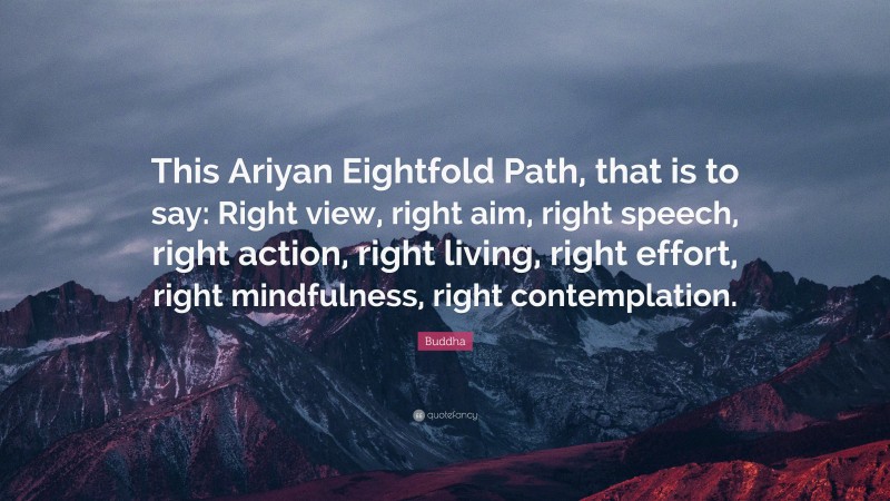 Buddha Quote: “This Ariyan Eightfold Path, that is to say: Right view, right aim, right speech, right action, right living, right effort, right mindfulness, right contemplation.”