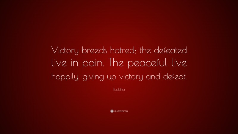 Buddha Quote: “Victory breeds hatred; the defeated live in pain. The peaceful live happily, giving up victory and defeat.”