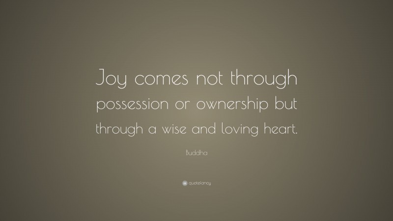 Buddha Quote: “Joy comes not through possession or ownership but through a wise and loving heart.”