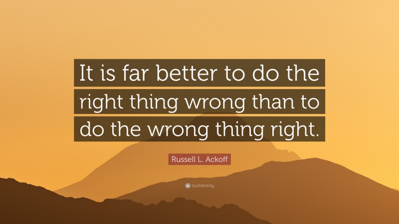 Russell L. Ackoff Quote: “It is far better to do the right thing wrong than to do the wrong thing right.”