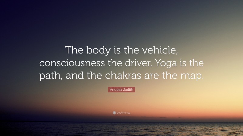 Anodea Judith Quote: “The body is the vehicle, consciousness the driver. Yoga is the path, and the chakras are the map.”