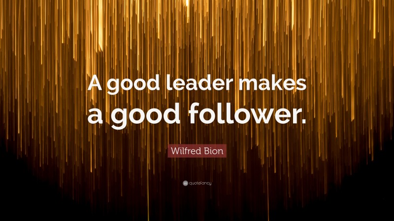 Wilfred Bion Quote: “A good leader makes a good follower.”