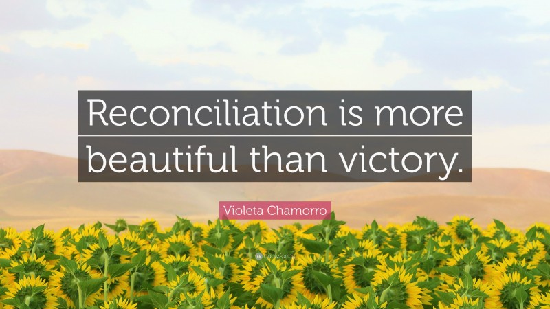 Violeta Chamorro Quote: “Reconciliation is more beautiful than victory.”