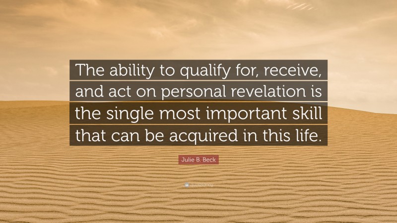 Julie B. Beck Quote: “The ability to qualify for, receive, and act on personal revelation is the single most important skill that can be acquired in this life.”