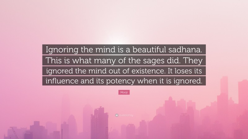Mooji Quote: “Ignoring the mind is a beautiful sadhana. This is what many of the sages did. They ignored the mind out of existence. It loses its influence and its potency when it is ignored.”