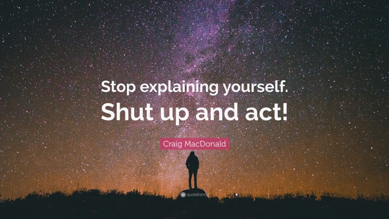 Craig MacDonald Quote: “Stop explaining yourself. Shut up and act!”