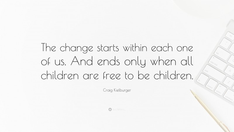 Craig Kielburger Quote: “The change starts within each one of us. And ends only when all children are free to be children.”