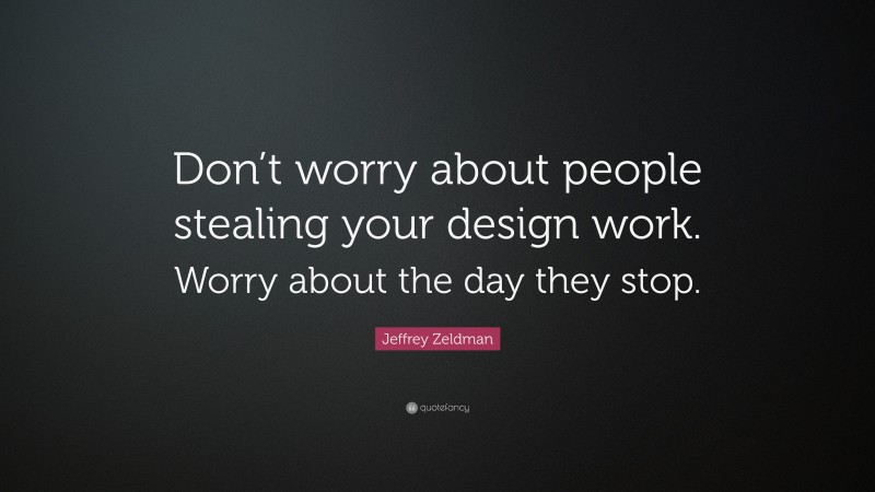 Jeffrey Zeldman Quote: “Don’t worry about people stealing your design work. Worry about the day they stop.”