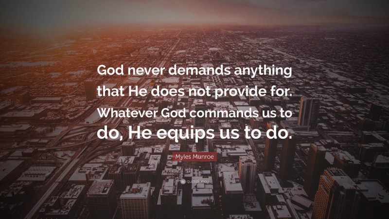 Myles Munroe Quote: “God never demands anything that He does not provide for. Whatever God commands us to do, He equips us to do.”