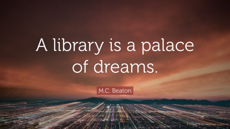 M.C. Beaton Quote: “A library is a palace of dreams.”