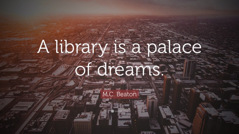 M.C. Beaton Quote: “A library is a palace of dreams.”