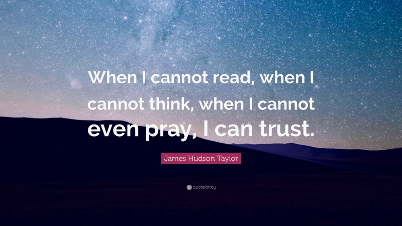 James Hudson Taylor Quote: “When I cannot read, when I cannot think, when I cannot even pray, I can trust.”