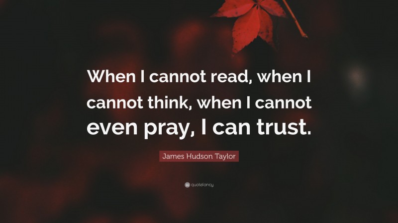 James Hudson Taylor Quote: “When I cannot read, when I cannot think, when I cannot even pray, I can trust.”