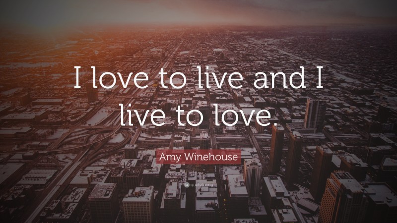 Amy Winehouse Quote: “I love to live and I live to love.”