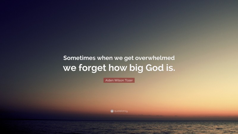 Aiden Wilson Tozer Quote: “Sometimes when we get overwhelmed we forget how big God is.”