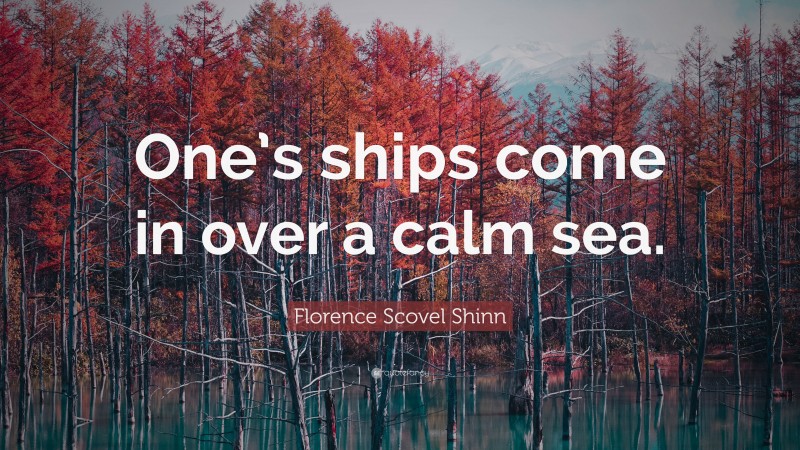 Florence Scovel Shinn Quote: “One’s ships come in over a calm sea.”
