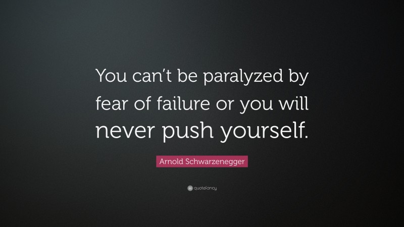 Arnold Schwarzenegger Quote: “You can’t be paralyzed by fear of failure or you will never push yourself.”