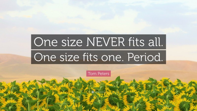 Tom Peters Quote: “One size NEVER fits all. One size fits one. Period.”
