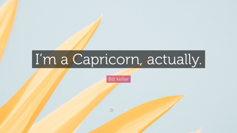Bill Keller Quote: “I’m a Capricorn, actually.”