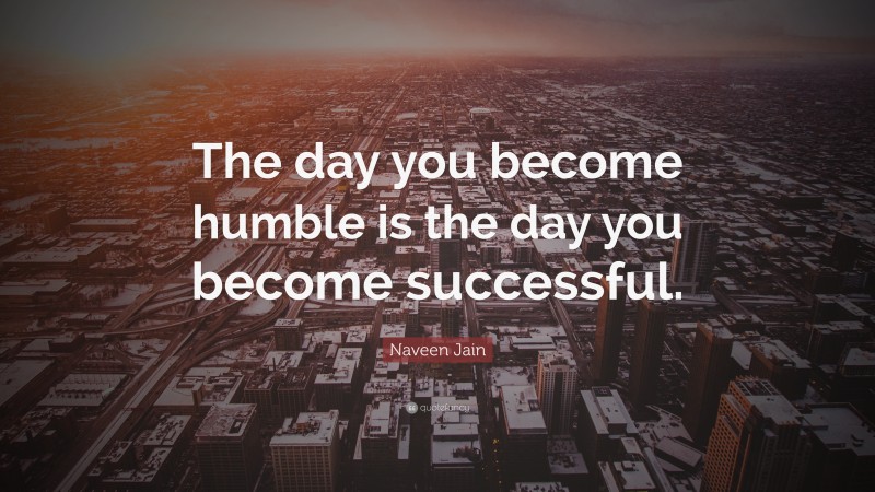 Naveen Jain Quote: “The day you become humble is the day you become successful.”