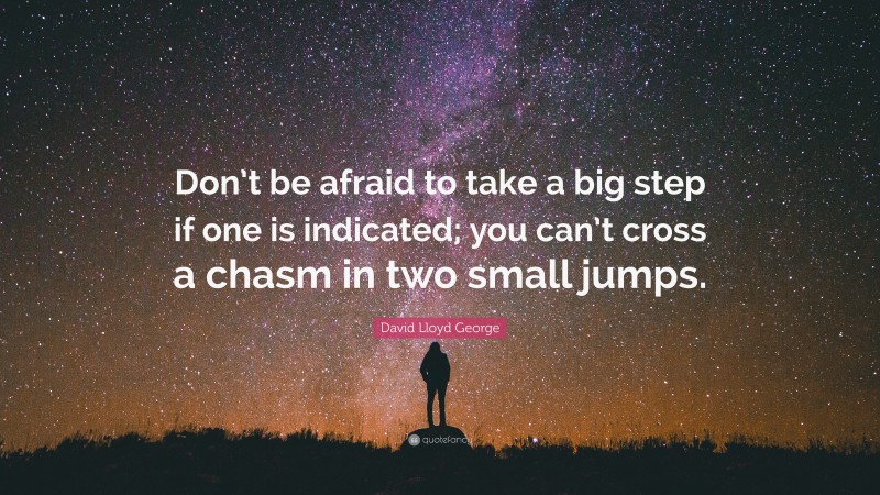 David Lloyd George Quote: “Don’t be afraid to take a big step if one is indicated; you can’t cross a chasm in two small jumps.”