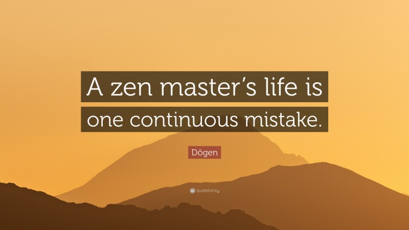 Dōgen Quote: “A zen master’s life is one continuous mistake.”