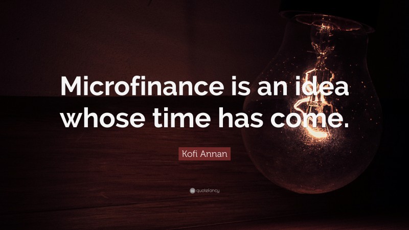 Kofi Annan Quote: “Microfinance is an idea whose time has come.”