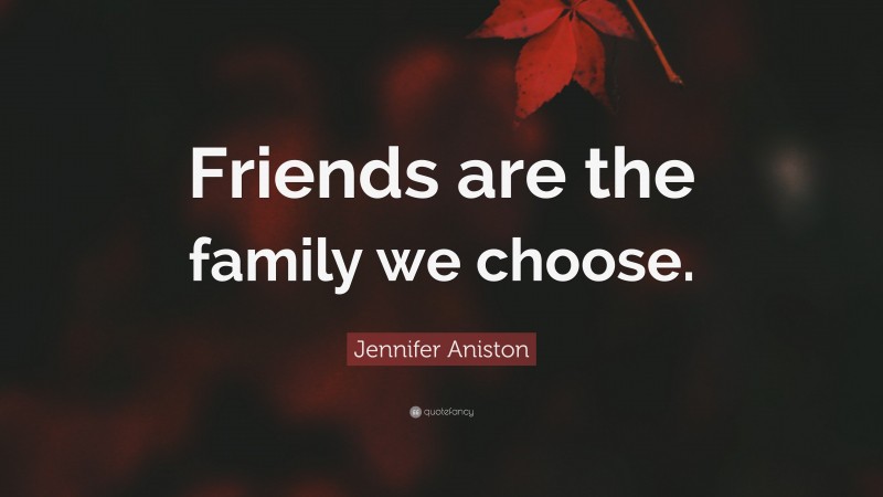 Jennifer Aniston Quote: “Friends are the family we choose.”