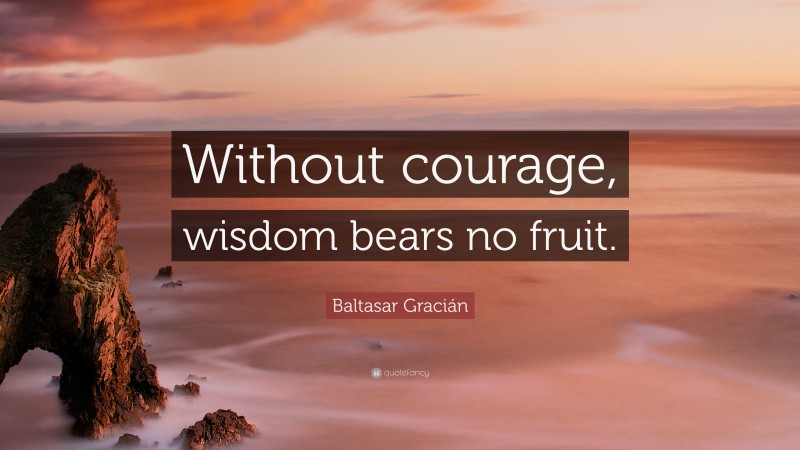 Baltasar Gracián Quote: “Without courage, wisdom bears no fruit.”