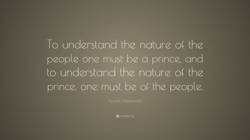 Niccolò Machiavelli Quote: “To understand the nature of the people one must be a prince, and to understand the nature of the prince, one must be of the people.”