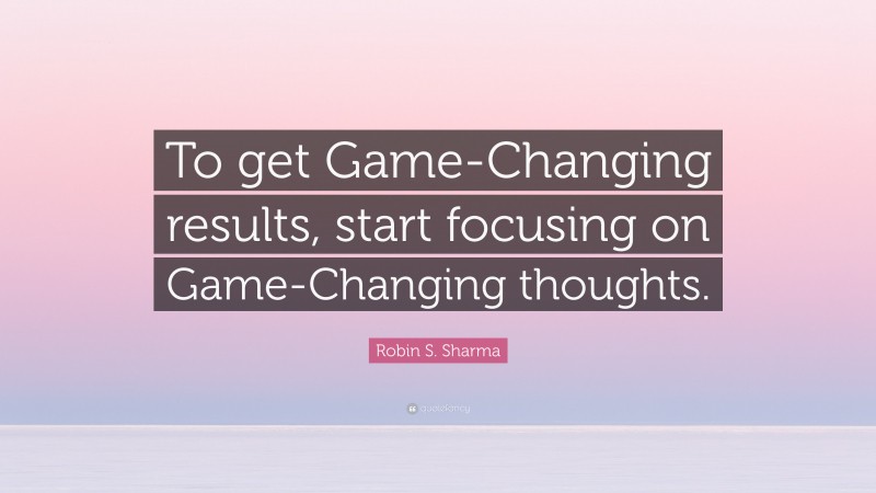 Robin S. Sharma Quote: “To get Game-Changing results, start focusing on Game-Changing thoughts.”