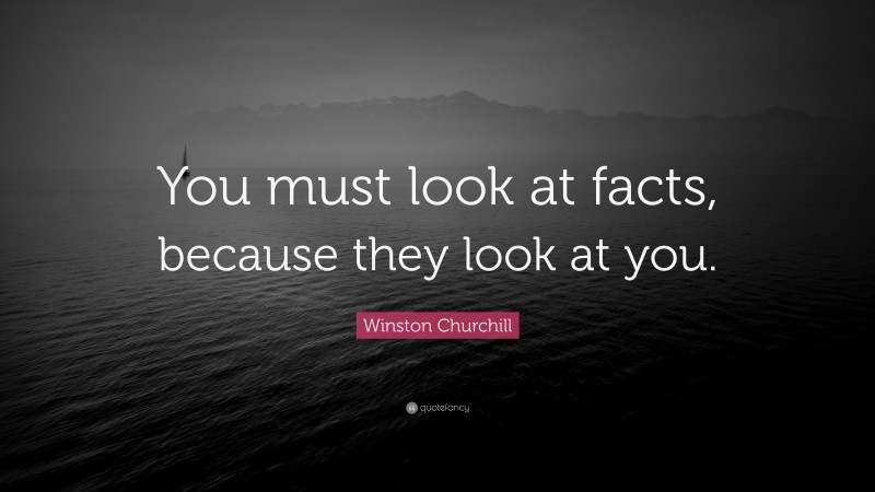 Winston Churchill Quote: “You must look at facts, because they look at you.”
