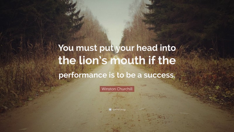 Winston Churchill Quote: “You must put your head into the lion’s mouth if the performance is to be a success.”