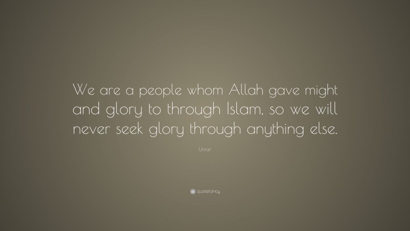 Umar Quote: “We are a people whom Allah gave might and glory to through Islam, so we will never seek glory through anything else.”