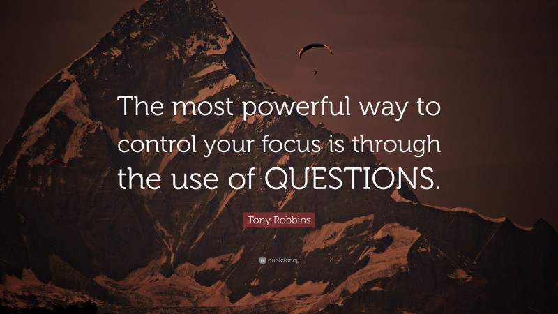 Tony Robbins Quote: “The most powerful way to control your focus is through the use of QUESTIONS.”