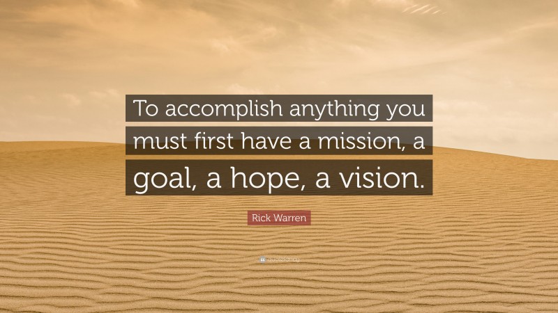 Rick Warren Quote: “To accomplish anything you must first have a mission, a goal, a hope, a vision.”