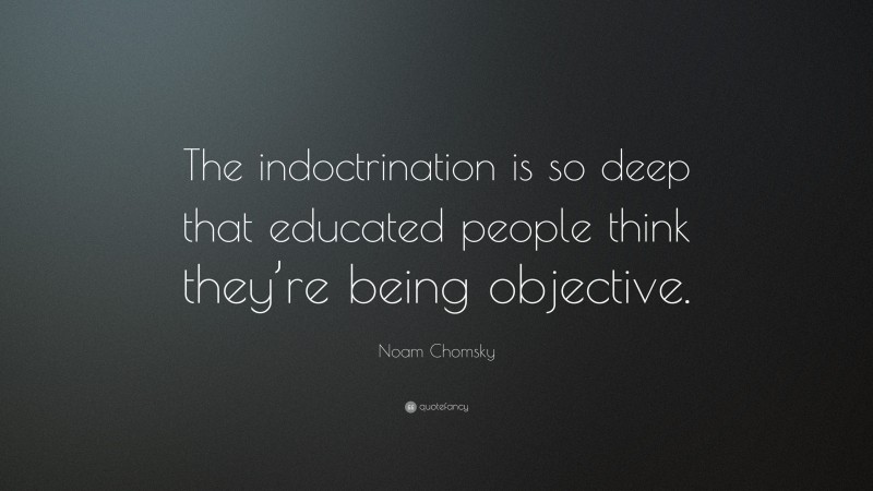 Noam Chomsky Quote: “The indoctrination is so deep that educated people think they’re being objective.”
