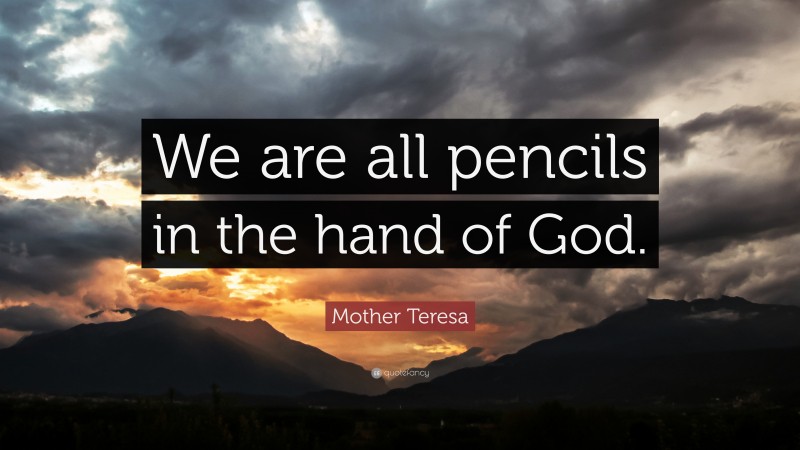 Mother Teresa Quote: “We are all pencils in the hand of God.”