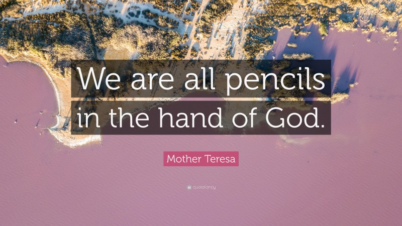 Mother Teresa Quote: “We are all pencils in the hand of God.”