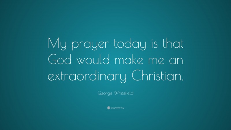 George Whitefield Quote: “My prayer today is that God would make me an extraordinary Christian.”