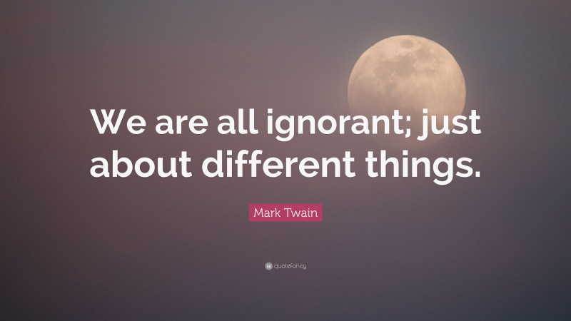 Mark Twain Quote: “We are all ignorant; just about different things.”